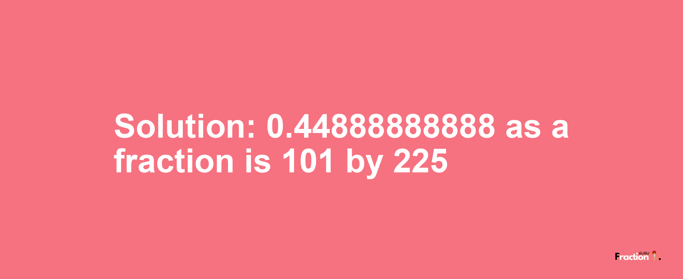 Solution:0.44888888888 as a fraction is 101/225